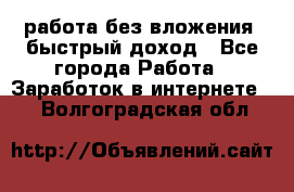 работа без вложения, быстрый доход - Все города Работа » Заработок в интернете   . Волгоградская обл.